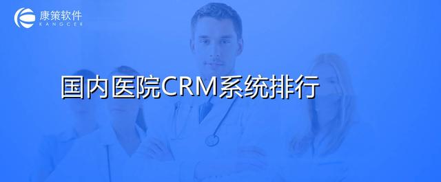 國內醫院應用最多的醫療CRM系統排行（國內醫院應用最多的醫療crm系統排行榜）