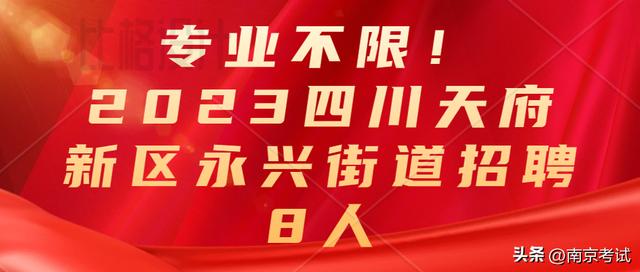 專業不限！2023四川天府新區永興街道招聘8人考試公告（四川天府新區永興街道官網）