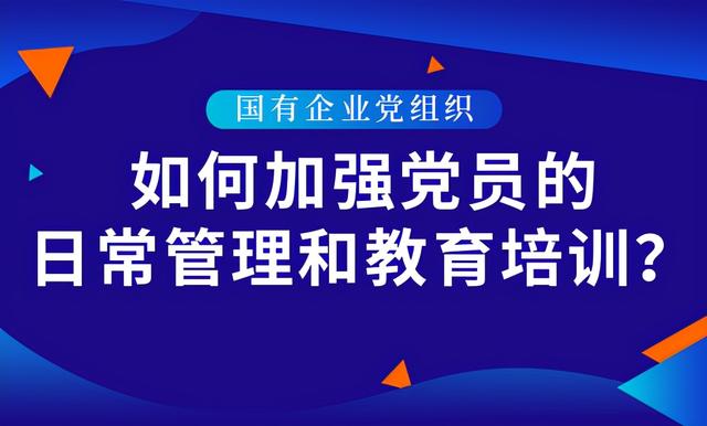 國有企業黨組織如何加強黨員的日常管理和教育培訓？（國有企業黨組織加強黨員教育 應注重強化）
