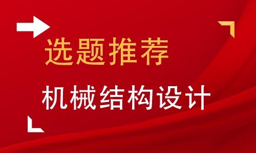 「選題推薦」機(jī)械結(jié)構(gòu)設(shè)計(jì)畢業(yè)論文精選38例（機(jī)械結(jié)構(gòu)設(shè)計(jì)類畢業(yè)論文）