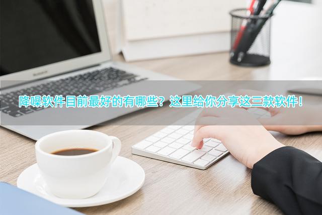 降噪軟件目前最好的有哪些？這里給你分享這三款軟件！（降噪軟件推薦）